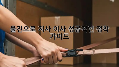 울진으로 지사 이사, 성공적인 정착 가이드!