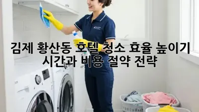 김제 황산동 호텔 청소 효율 높이기: 시간과 비용 절약 전략!