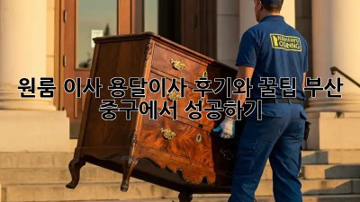 원룸 이사? 용달이사 후기와 꿀팁! 부산 중구에서 성공하기